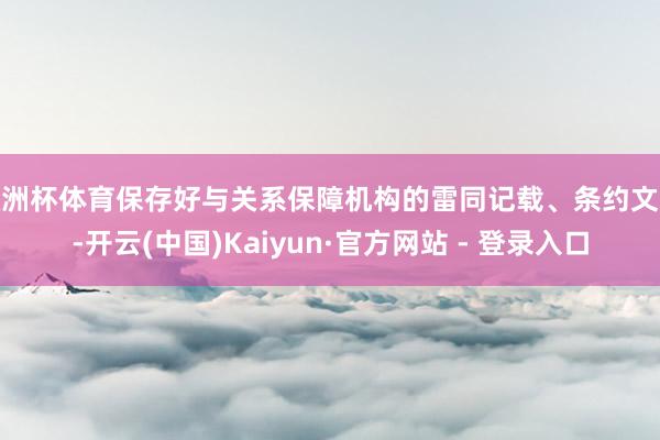 欧洲杯体育保存好与关系保障机构的雷同记载、条约文献-开云(中国)Kaiyun·官方网站 - 登录入口