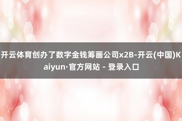 开云体育创办了数字金钱筹画公司x2B-开云(中国)Kaiyun·官方网站 - 登录入口