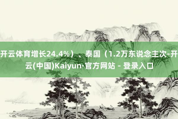 开云体育增长24.4%）、泰国（1.2万东说念主次-开云(中国)Kaiyun·官方网站 - 登录入口
