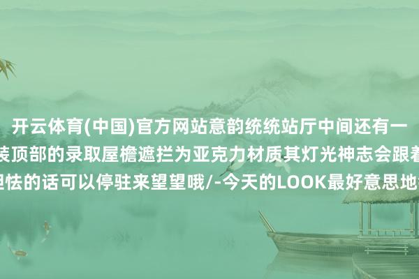 开云体育(中国)官方网站意韵统统站厅中间还有一处声光电相和会的艺术安装顶部的录取屋檐遮拦为亚克力材质其灯光神志会跟着音乐的律动而变化不胆怯的话可以停驻来望望哦/-今天的LOOK最好意思地铁站一日游又到达很是站但愿搭客一又友们对本日的19号线特质道路感到开心咱们下次再会-开云(中国)Kaiyun·官方网站 - 登录入口